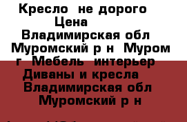 Кресло  не дорого  › Цена ­ 300 - Владимирская обл., Муромский р-н, Муром г. Мебель, интерьер » Диваны и кресла   . Владимирская обл.,Муромский р-н